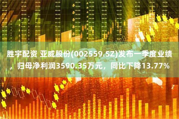 胜宇配资 亚威股份(002559.SZ)发布一季度业绩，归母净利润3590.35万元，同比下降13.77%