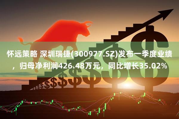 怀远策略 深圳瑞捷(300977.SZ)发布一季度业绩，归母净利润426.48万元，同比增长35.02%