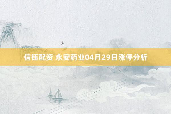 信钰配资 永安药业04月29日涨停分析