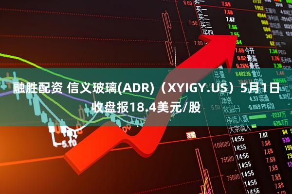 融胜配资 信义玻璃(ADR)（XYIGY.US）5月1日收盘报18.4美元/股