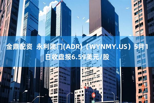 金鼎配资  永利澳门(ADR)（WYNMY.US）5月1日收盘报6.59美元/股
