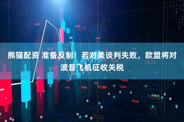 熊猫配资 准备反制！若对美谈判失败，欧盟将对波音飞机征收关税