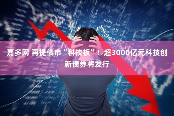 嘉多网 再提债市“科技板”！超3000亿元科技创新债券将发行