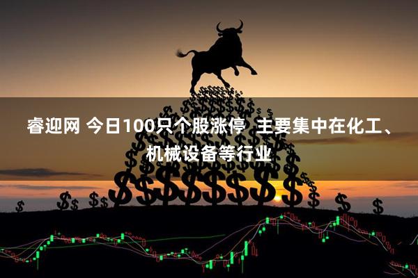 睿迎网 今日100只个股涨停  主要集中在化工、机械设备等行业