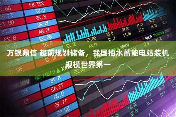 万银鼎信 超前规划储备，我国抽水蓄能电站装机规模世界第一