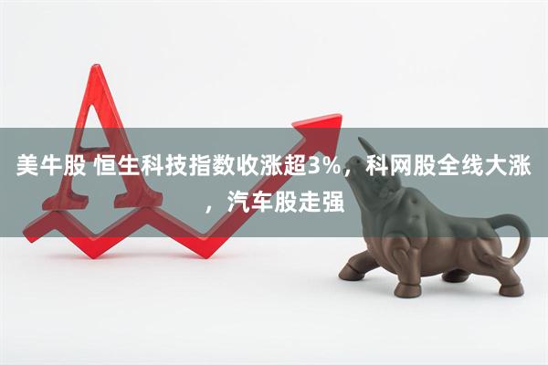 美牛股 恒生科技指数收涨超3%，科网股全线大涨，汽车股走强