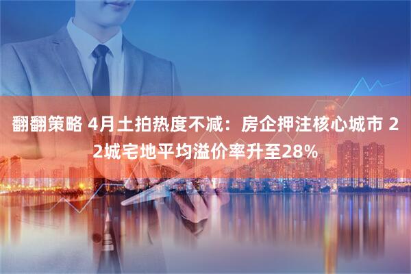 翻翻策略 4月土拍热度不减：房企押注核心城市 22城宅地平均溢价率升至28%
