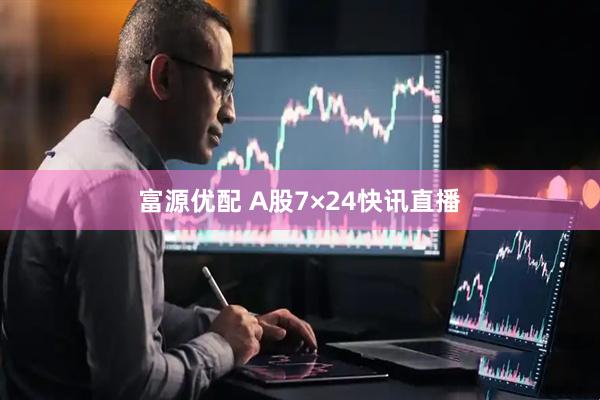 富源优配 A股7×24快讯直播