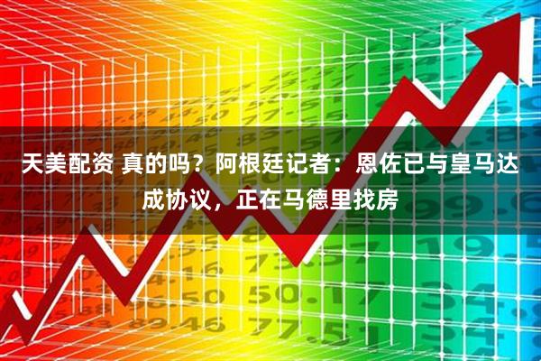 天美配资 真的吗？阿根廷记者：恩佐已与皇马达成协议，正在马德里找房
