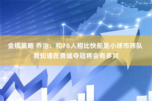 金橘策略 乔治：和76人相比快船是小球市球队 我知道在费城夺冠将会有多爽