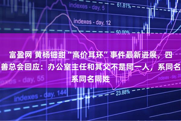 富盈网 黄杨钿甜“高价耳环”事件最新进展，四川慈善总会回应：办公室主任和其父不是同一人，系同名同姓