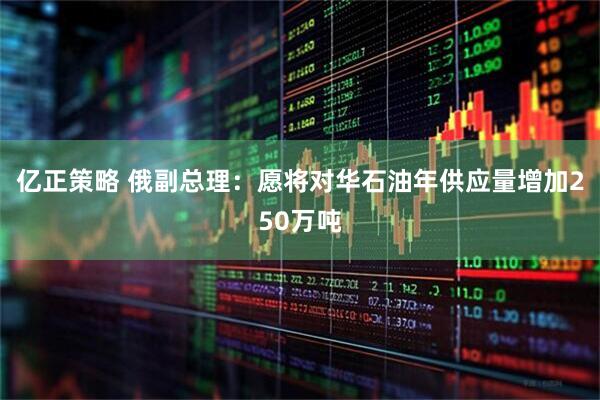 亿正策略 俄副总理：愿将对华石油年供应量增加250万吨