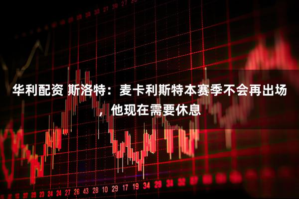 华利配资 斯洛特：麦卡利斯特本赛季不会再出场，他现在需要休息