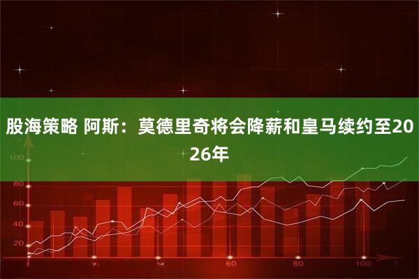 股海策略 阿斯：莫德里奇将会降薪和皇马续约至2026年