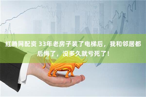 红腾网配资 33年老房子装了电梯后，我和邻居都后悔了，没多久就亏死了！
