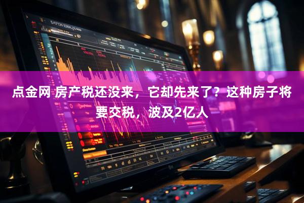 点金网 房产税还没来，它却先来了？这种房子将要交税，波及2亿人