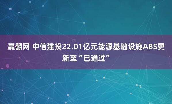 赢翻网 中信建投22.01亿元能源基础设施ABS更新至“已通过”
