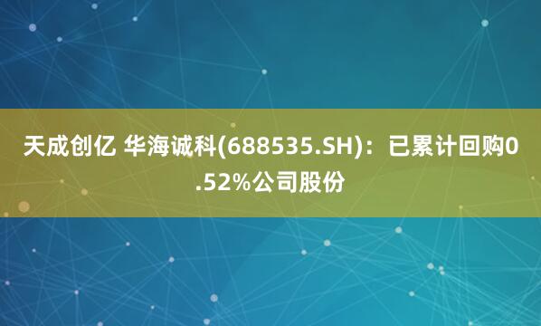 天成创亿 华海诚科(688535.SH)：已累计回购0.52%公司股份