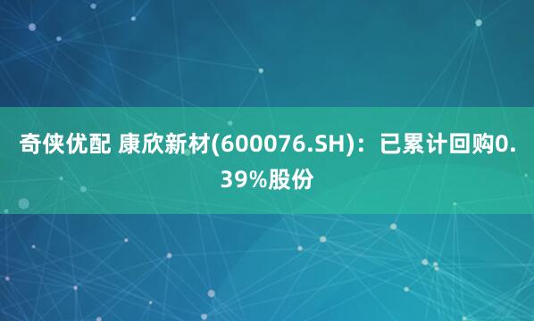 奇侠优配 康欣新材(600076.SH)：已累计回购0.39%股份