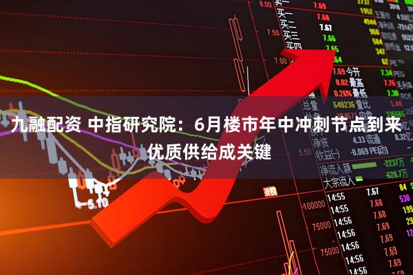 九融配资 中指研究院：6月楼市年中冲刺节点到来 优质供给成关键