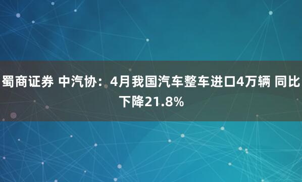 蜀商证券 中汽协：4月我国汽车整车进口4万辆 同比下降21.8%