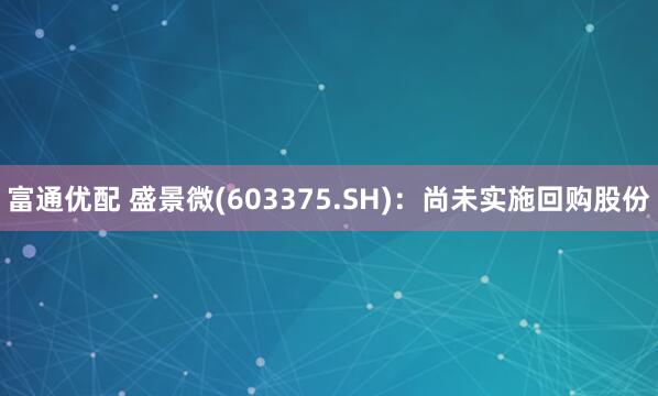 富通优配 盛景微(603375.SH)：尚未实施回购股份