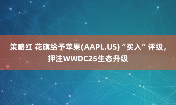 策略红 花旗给予苹果(AAPL.US)“买入”评级，押注WWDC25生态升级