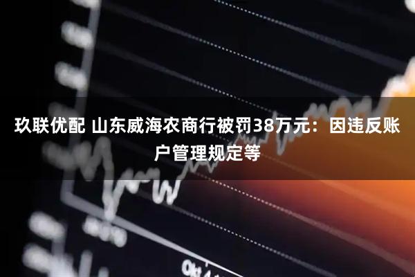 玖联优配 山东威海农商行被罚38万元：因违反账户管理规定等