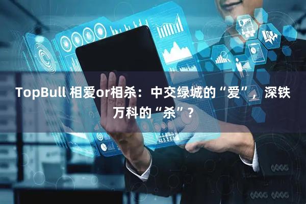 TopBull 相爱or相杀：中交绿城的“爱”，深铁万科的“杀”？