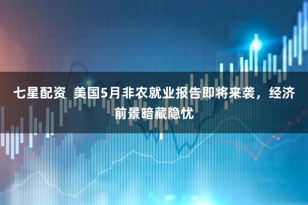 七星配资  美国5月非农就业报告即将来袭，经济前景暗藏隐忧