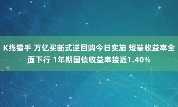 K线猎手 万亿买断式逆回购今日实施 短端收益率全面下行 1年期国债收益率接近1.40%