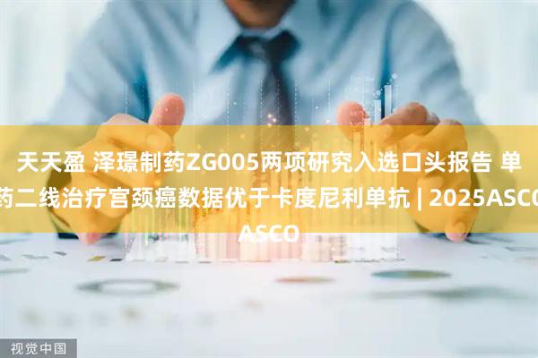 天天盈 泽璟制药ZG005两项研究入选口头报告 单药二线治疗宫颈癌数据优于卡度尼利单抗 | 2025ASCO