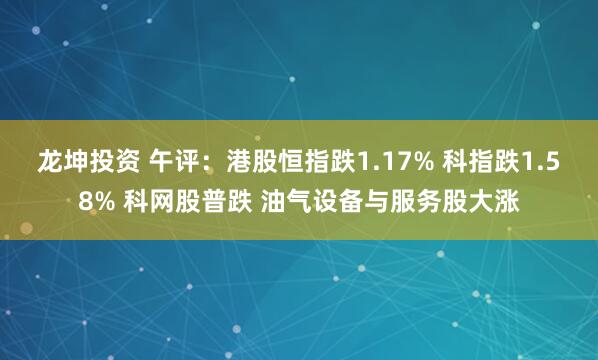 龙坤投资 午评：港股恒指跌1.17% 科指跌1.58% 科网股普跌 油气设备与服务股大涨