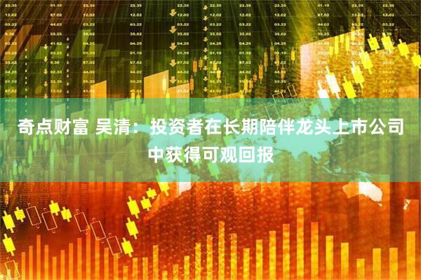奇点财富 吴清：投资者在长期陪伴龙头上市公司中获得可观回报