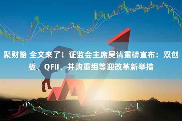 聚财略 全文来了！证监会主席吴清重磅宣布：双创板、QFII、并购重组等迎改革新举措