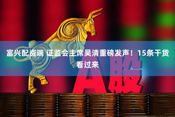富兴配资端 证监会主席吴清重磅发声！15条干货看过来