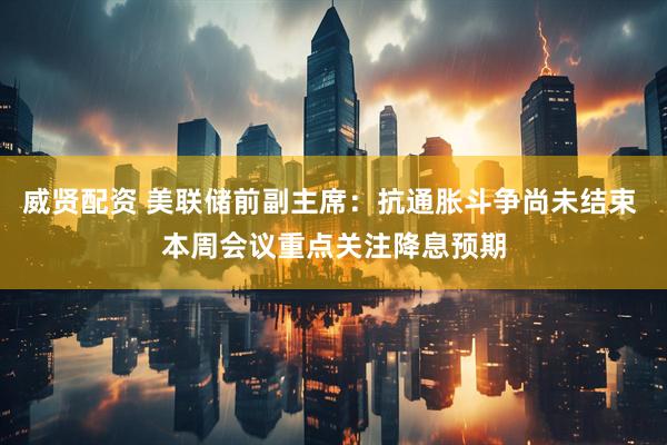 威贤配资 美联储前副主席：抗通胀斗争尚未结束 本周会议重点关注降息预期