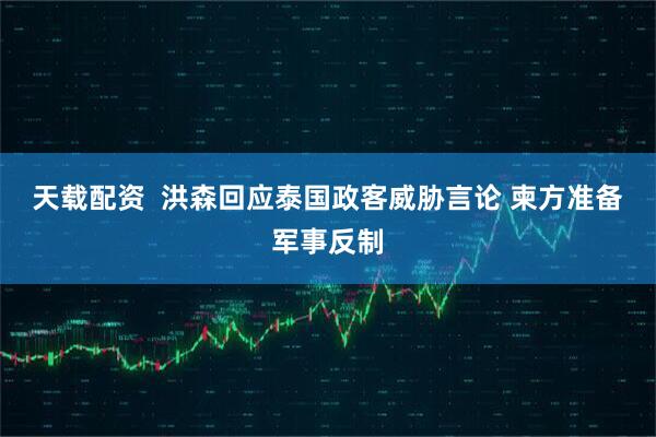天载配资  洪森回应泰国政客威胁言论 柬方准备军事反制
