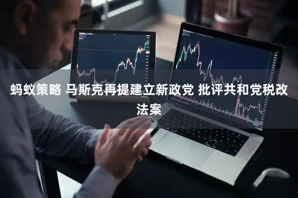 蚂蚁策略 马斯克再提建立新政党 批评共和党税改法案