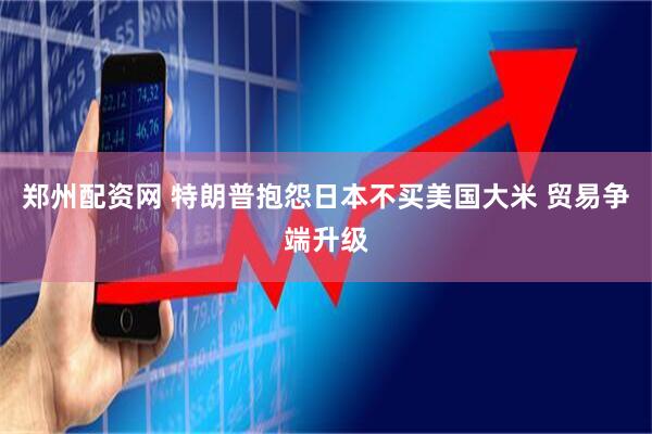 郑州配资网 特朗普抱怨日本不买美国大米 贸易争端升级