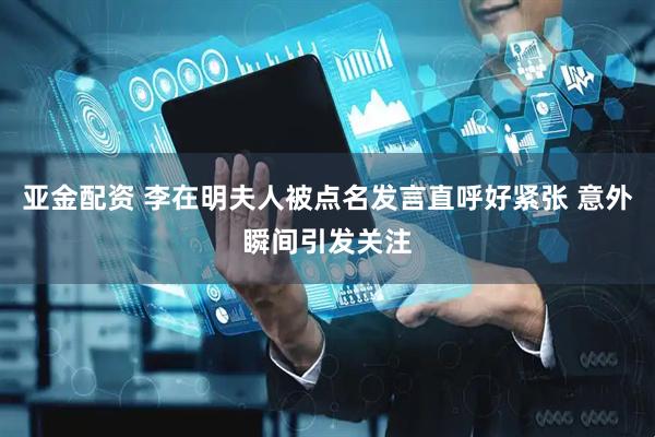 亚金配资 李在明夫人被点名发言直呼好紧张 意外瞬间引发关注