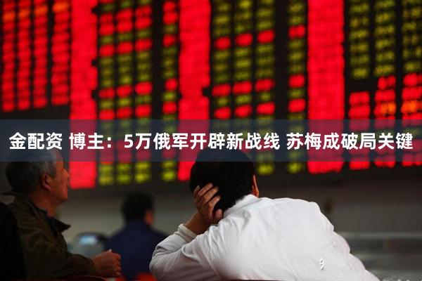 金配资 博主：5万俄军开辟新战线 苏梅成破局关键
