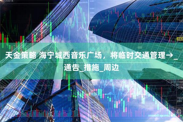 天金策略 海宁城西音乐广场，将临时交通管理→_通告_措施_周边
