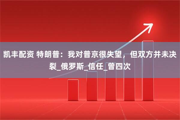 凯丰配资 特朗普：我对普京很失望，但双方并未决裂_俄罗斯_信任_曾四次