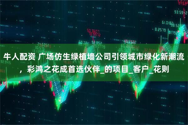 牛人配资 广场仿生绿植墙公司引领城市绿化新潮流，彩鸿之花成首选伙伴_的项目_客户_花则
