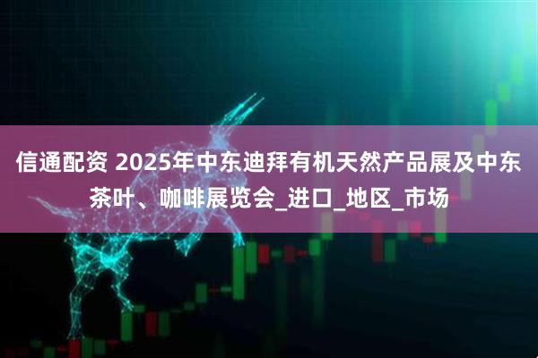 信通配资 2025年中东迪拜有机天然产品展及中东茶叶、咖啡展览会_进口_地区_市场