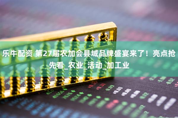 乐牛配资 第27届农加会县域品牌盛宴来了！亮点抢先看_农业_活动_加工业