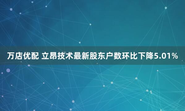 万店优配 立昂技术最新股东户数环比下降5.01%