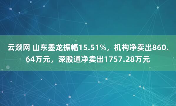 云燚网 山东墨龙振幅15.51%，机构净卖出860.64万元，深股通净卖出1757.28万元