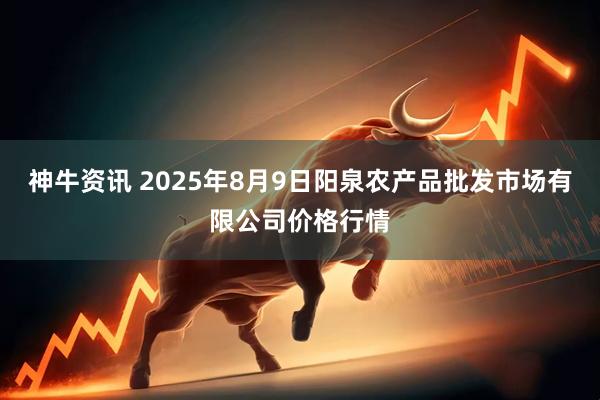 神牛资讯 2025年8月9日阳泉农产品批发市场有限公司价格行情
